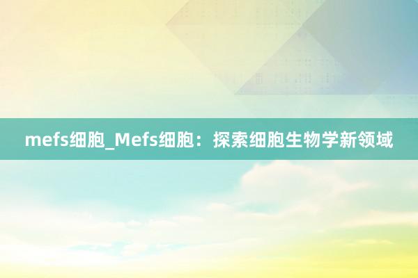 mefs细胞_Mefs细胞：探索细胞生物学新领域